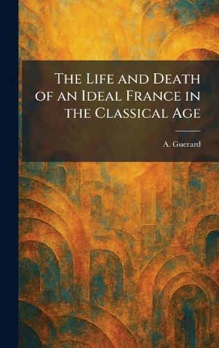 The Life and Death of an Ideal France in the Classical Age