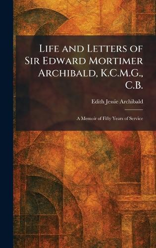 Life and Letters of Sir Edward Mortimer Archibald, K.C.M.G., C.B.: A Memoir of Fifty Years of Service
