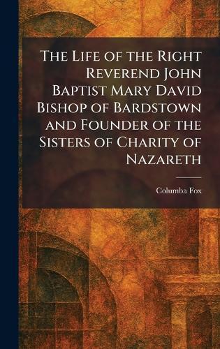 The Life of the Right Reverend John Baptist Mary David Bishop of Bardstown and Founder of the Sisters of Charity of Nazareth