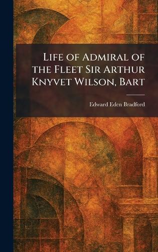 Life of Admiral of the Fleet Sir Arthur Knyvet Wilson, Bart