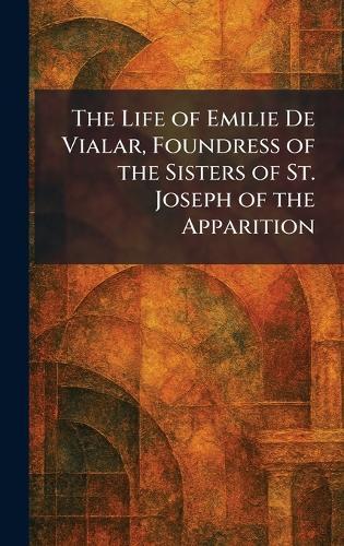 The Life of Emilie De Vialar, Foundress of the Sisters of St. Joseph of the Apparition