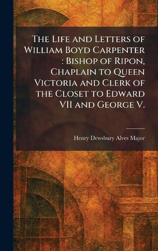 The Life and Letters of William Boyd Carpenter: Bishop of Ripon, Chaplain to Queen Victoria and Clerk of the Closet to Edward VII and George V.