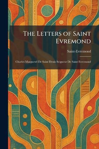The Letters of Saint Evremond: Charles Marguetel De Saint Denis Seigneur De Saint Evremond
