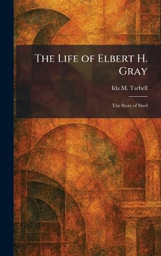 The Life of Elbert H. Gray: The Story of Steel