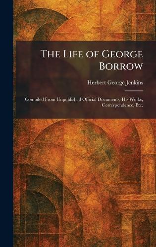 The Life of George Borrow: Compiled From Unpublished Official Documents, His Works, Correspondence, Etc.