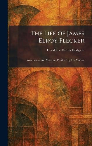 The Life of James Elroy Flecker: From Letters and Materials Provided by His Mother