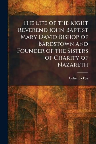 The Life of the Right Reverend John Baptist Mary David Bishop of Bardstown and Founder of the Sisters of Charity of Nazareth