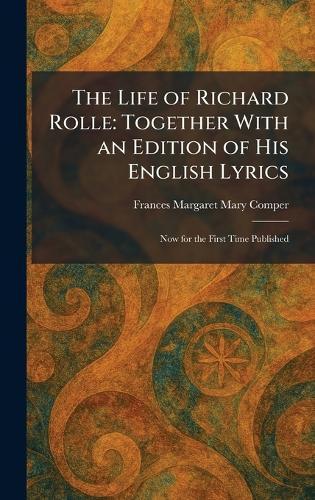 The Life of Richard Rolle: Together With an Edition of His English Lyrics: Now for the First Time Published