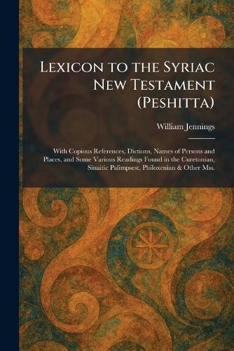 Lexicon to the Syriac New Testament (Peshitta): With Copious References, Dictions, Names of Persons and Places, and Some Various Readings Found in the Curetonian, Sinaitic Palimpsest, Philoxenian & Other Mss.