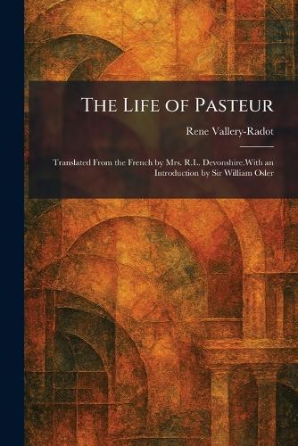 The Life of Pasteur: Translated From the French by Mrs. R.L. Devonshire.With an Introduction by Sir William Osler