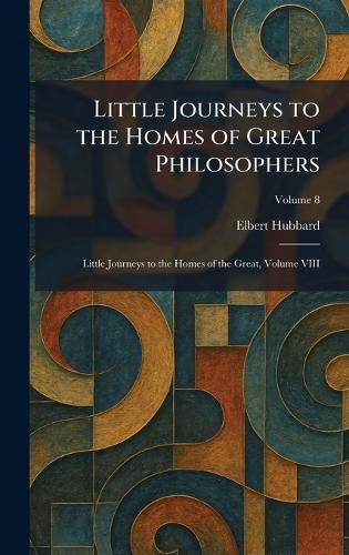 Little Journeys to the Homes of Great Philosophers: Little Journeys to the Homes of the Great, Volume VIII