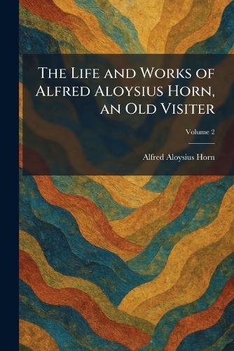 The Life and Works of Alfred Aloysius Horn, an Old Visiter