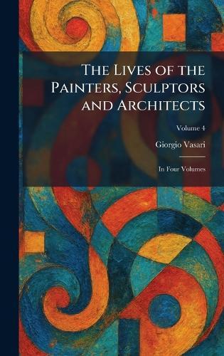 The Lives of the Painters, Sculptors and Architects: In Four Volumes