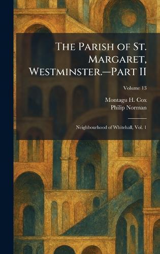The Parish of St. Margaret, Westminster.â""Part II: Neighbourhood of Whitehall, Vol. 1