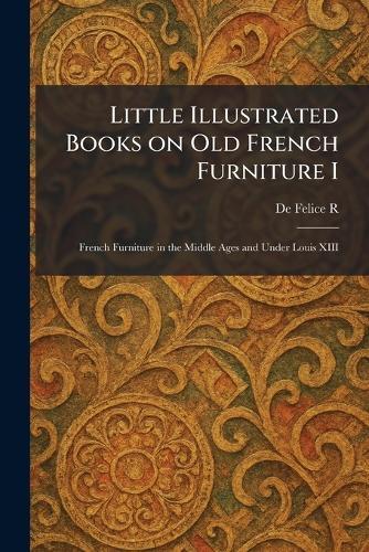 Little Illustrated Books on Old French Furniture I: French Furniture in the Middle Ages and Under Louis XIII