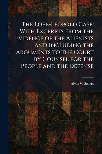 The Loeb-Leopold Case: With Excerpts From the Evidence of the Alienists and Including the Arguments to the Court by Counsel for the People and the Defense