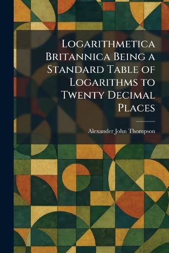 Logarithmetica Britannica Being a Standard Table of Logarithms to Twenty Decimal Places