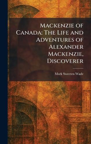 Mackenzie of Canada: The Life and Adventures of Alexander Mackenzie, Discoverer