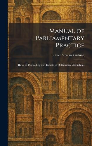 Manual of Parliamentary Practice: Rules of Proceeding and Debate in Deliberative Assemblies