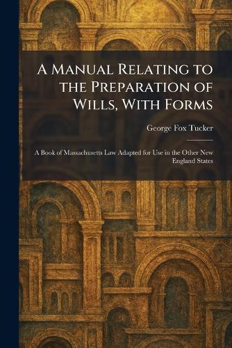 A Manual Relating to the Preparation of Wills, With Forms: A Book of Massachusetts Law Adapted for Use in the Other New England States