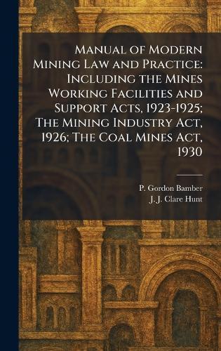 Manual of Modern Mining Law and Practice: Including the Mines Working Facilities and Support Acts, 1923-1925; The Mining Industry Act, 1926; The Coal Mines Act, 1930