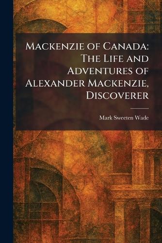 Mackenzie of Canada: The Life and Adventures of Alexander Mackenzie, Discoverer