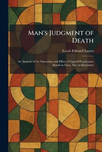 Man's Judgment of Death: An Analysis of the Operation and Effect of Capital Punishment Based on Facts, Not on Sentiment