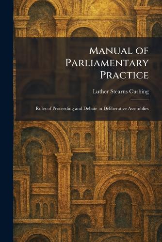 Manual of Parliamentary Practice: Rules of Proceeding and Debate in Deliberative Assemblies