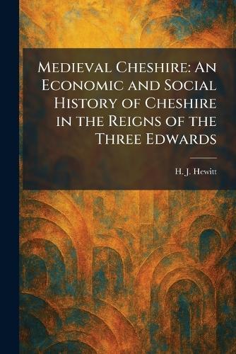 Medieval Cheshire: An Economic and Social History of Cheshire in the Reigns of the Three Edwards