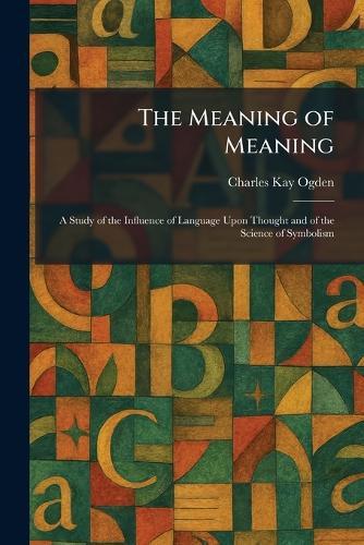 The Meaning of Meaning: A Study of the Influence of Language Upon Thought and of the Science of Symbolism