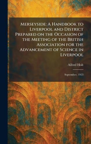 Merseyside: A Handbook to Liverpool and District Prepared on the Occasion of the Meeting of the British Association for the Advancement of Science in Liverpool: September, 1923