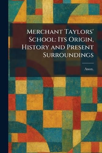 Merchant Taylors' School: Its Origin, History and Present Surroundings