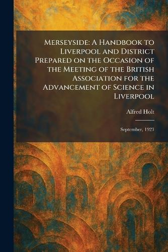 Merseyside: A Handbook to Liverpool and District Prepared on the Occasion of the Meeting of the British Association for the Advancement of Science in Liverpool: September, 1923