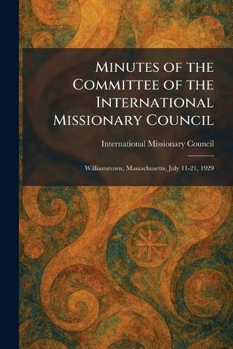 Minutes of the Committee of the International Missionary Council: Williamstown, Massachusetts, July 11-21, 1929