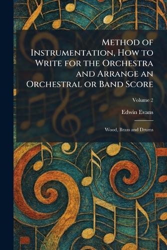Method of Instrumentation, How to Write for the Orchestra and Arrange an Orchestral or Band Score: Wood, Brass and Drums