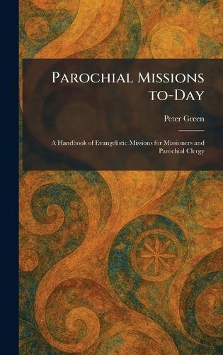 Parochial Missions To-Day: A Handbook of Evangelistic Missions for Missioners and Parochial Clergy