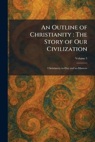 An Outline of Christianity: The Story of Our Civilization: Christianity To-Day and To-Morrow