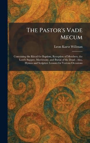 The Pastor's Vade Mecum: Containing the Ritual for Baptism, Reception of Members, the Lord's Supper, Matrimony, and Burial of the Dead; Also, Hymns and Scripture Lessons for Various Occasions