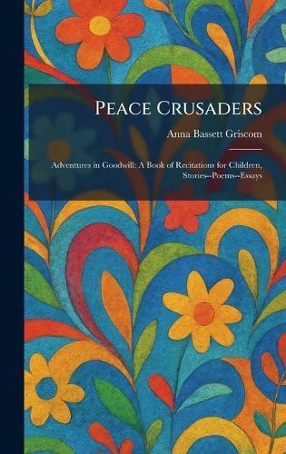 Peace Crusaders: Adventures in Goodwill: A Book of Recitations for Children, Stories--Poems--Essays