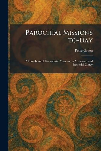 Parochial Missions To-Day: A Handbook of Evangelistic Missions for Missioners and Parochial Clergy