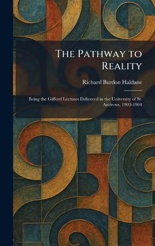 The Pathway to Reality: Being the Gifford Lectures Delivered in the University of St. Andrews, 1902-1904