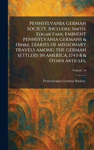 PENNSYLVANIA GERMAN SOCIETY. Includes: Smith, Edgar Fahs. EMINENT PENNSYLVANIA GERMANS & Hinke. DIARIES OF MISSIONARY TRAVELS AMONG THE GERMAN SETTLERS IN AMERICA, 1743-8 & Other Articles.