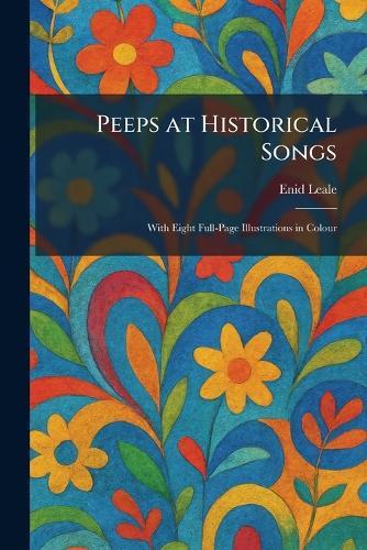 Peeps at Historical Songs: With Eight Full-Page Illustrations in Colour