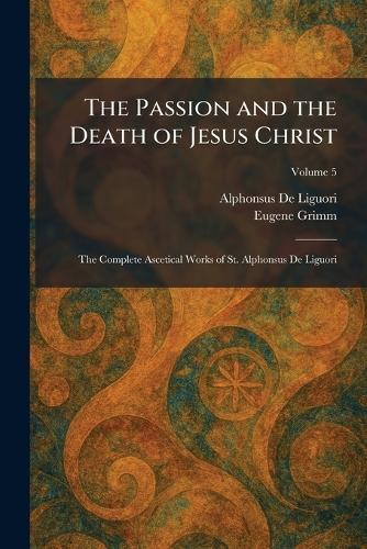 The Passion and the Death of Jesus Christ: The Complete Ascetical Works of St. Alphonsus De Liguori
