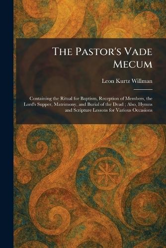 The Pastor's Vade Mecum: Containing the Ritual for Baptism, Reception of Members, the Lord's Supper, Matrimony, and Burial of the Dead; Also, Hymns and Scripture Lessons for Various Occasions