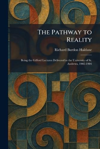The Pathway to Reality: Being the Gifford Lectures Delivered in the University of St. Andrews, 1902-1904