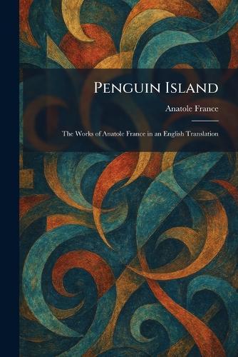Penguin Island: The Works of Anatole France in an English Translation