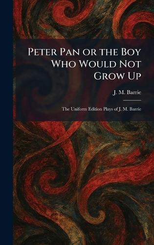 Peter Pan or the Boy Who Would Not Grow Up: The Uniform Edition Plays of J. M. Barrie