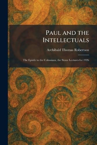 Paul and the Intellectuals: The Epistle to the Colossians, the Stone Lectures for 1926