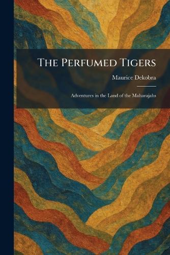 The Perfumed Tigers: Adventures in the Land of the Maharajahs